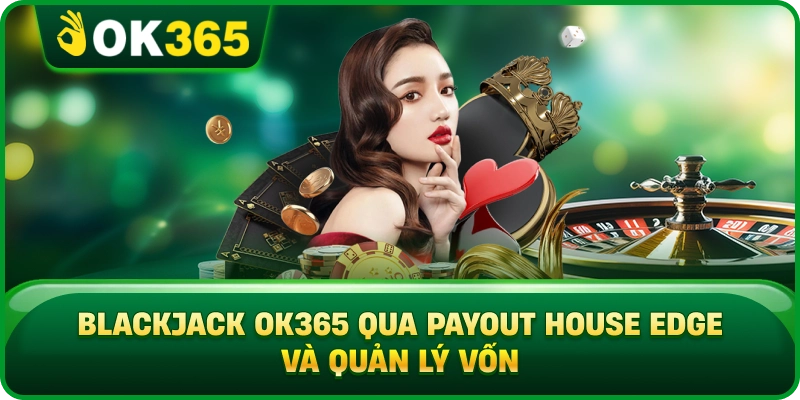 Blackjack OK365 Qua Payout House Edge Và Quản Lý Vốn
