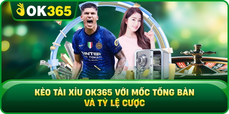 Kèo Tài Xỉu OK365 Với Mốc Tổng Bàn Và Tỷ Lệ Cược