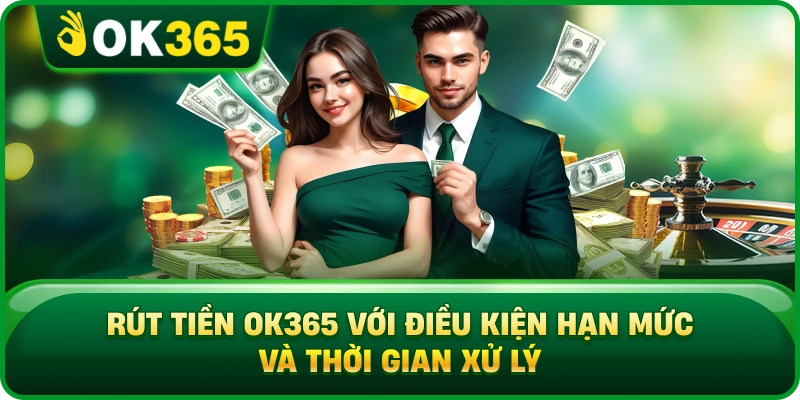 Rút Tiền OK365 Với Điều Kiện Hạn Mức Và Thời Gian Xử Lý