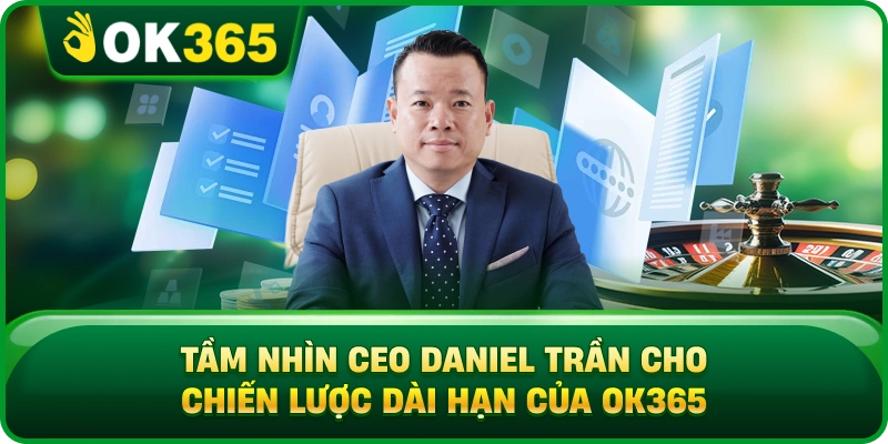 Tầm Nhìn CEO Daniel Trần Cho Chiến Lược Dài Hạn Của OK365