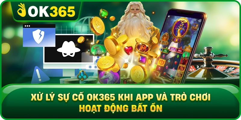 Xử Lý Sự Cố OK365 Khi App Và Trò Chơi Hoạt Động Bất Ổn