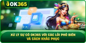 Xử Lý Sự Cố OK365 Với Các Lỗi Phổ Biến Và Cách Khắc Phục