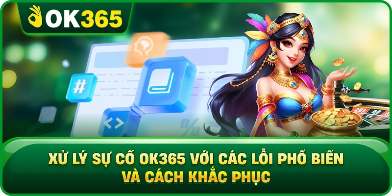 Xử Lý Sự Cố OK365 Với Các Lỗi Phổ Biến Và Cách Khắc Phục
